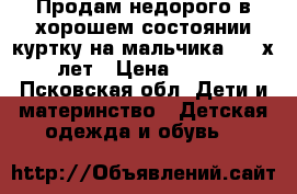 Продам недорого в хорошем состоянии куртку на мальчика 3-4-х лет › Цена ­ 500 - Псковская обл. Дети и материнство » Детская одежда и обувь   